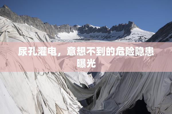尿孔灌电，意想不到的危险隐患曝光