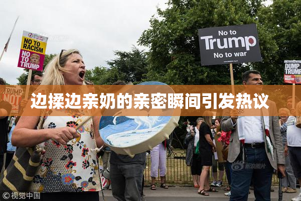 边揉边亲奶的亲密瞬间引发热议
