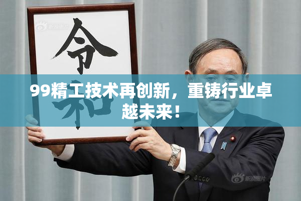 99精工技术再创新，重铸行业卓越未来！