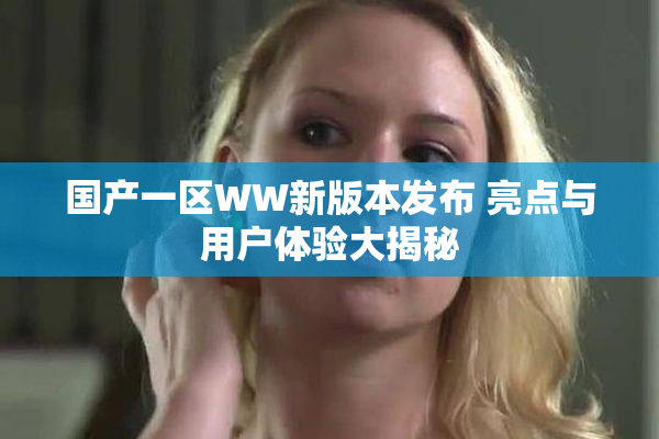 国产一区WW新版本发布 亮点与用户体验大揭秘