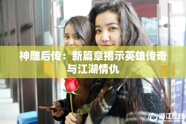 神雕后传：新篇章揭示英雄传奇与江湖情仇