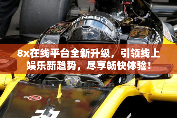 8x在线平台全新升级，引领线上娱乐新趋势，尽享畅快体验！