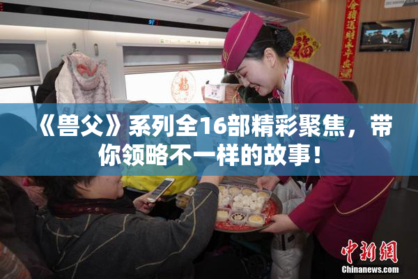 《兽父》系列全16部精彩聚焦，带你领略不一样的故事！