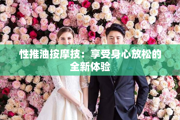 性推油按摩技：享受身心放松的全新体验