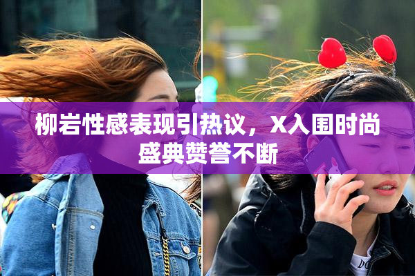 柳岩性感表现引热议，X入围时尚盛典赞誉不断