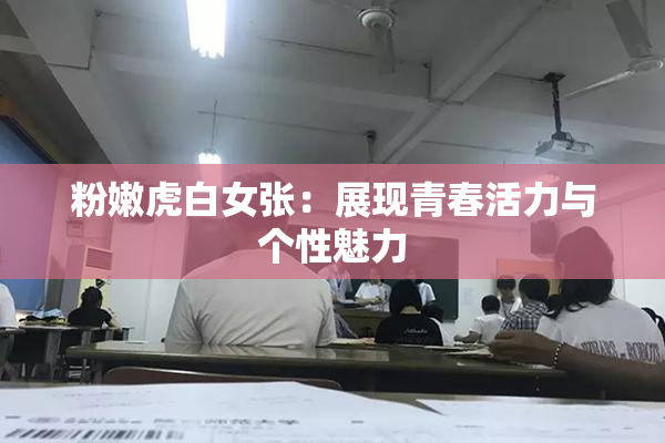 粉嫩虎白女张：展现青春活力与个性魅力