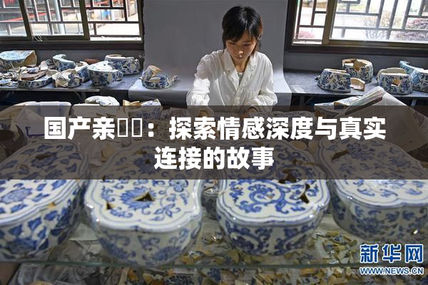 国产亲妺妺：探索情感深度与真实连接的故事