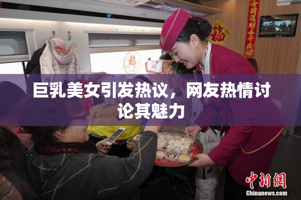 巨乳美女引发热议，网友热情讨论其魅力