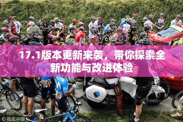 17.1版本更新来袭，带你探索全新功能与改进体验