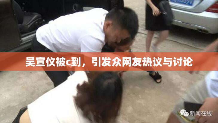 吴宣仪被c到，引发众网友热议与讨论