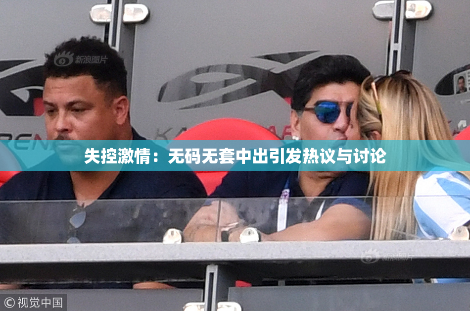 失控激情：无码无套中出引发热议与讨论