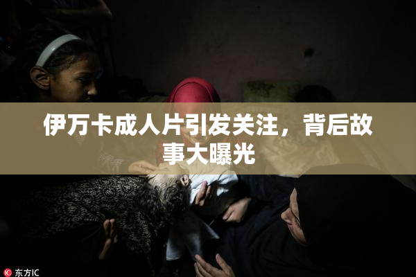 伊万卡成人片引发关注，背后故事大曝光