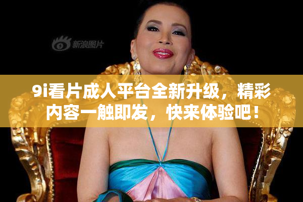 9i看片成人平台全新升级，精彩内容一触即发，快来体验吧！