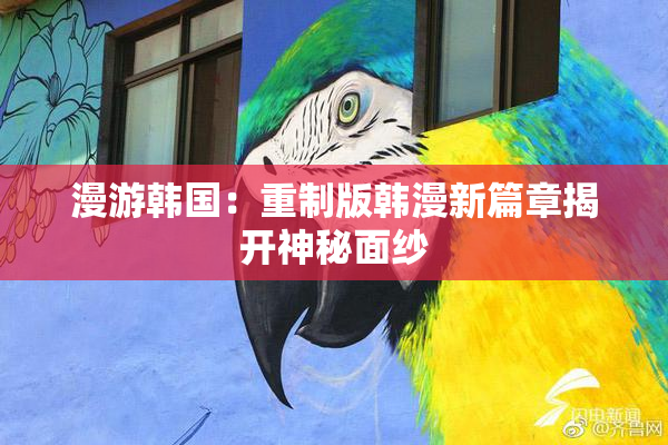 漫游韩国：重制版韩漫新篇章揭开神秘面纱