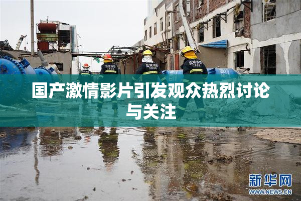 国产激情影片引发观众热烈讨论与关注