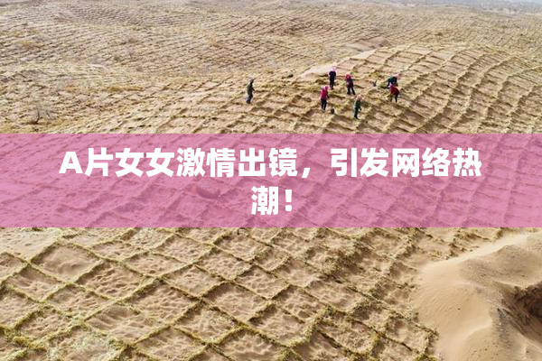 A片女女激情出镜，引发网络热潮！
