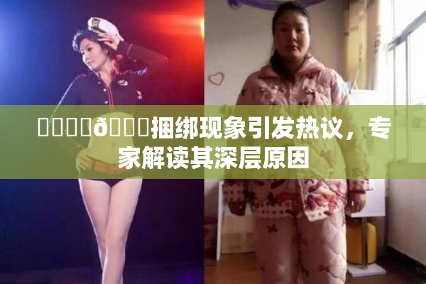 ❌‌❌‌🔞捆绑现象引发热议，专家解读其深层原因