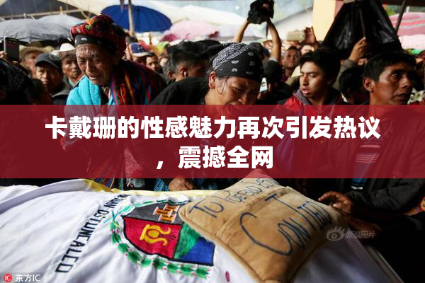 卡戴珊的性感魅力再次引发热议，震撼全网