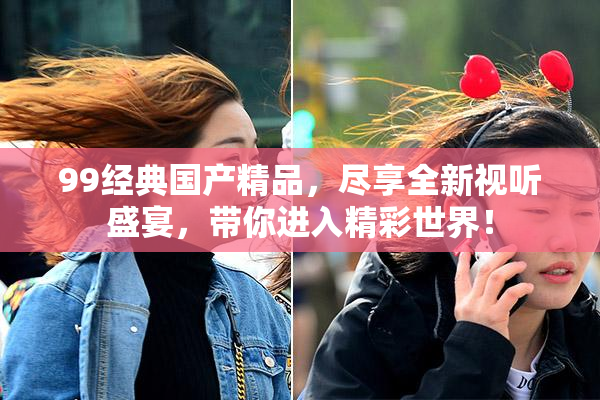 99经典国产精品，尽享全新视听盛宴，带你进入精彩世界！