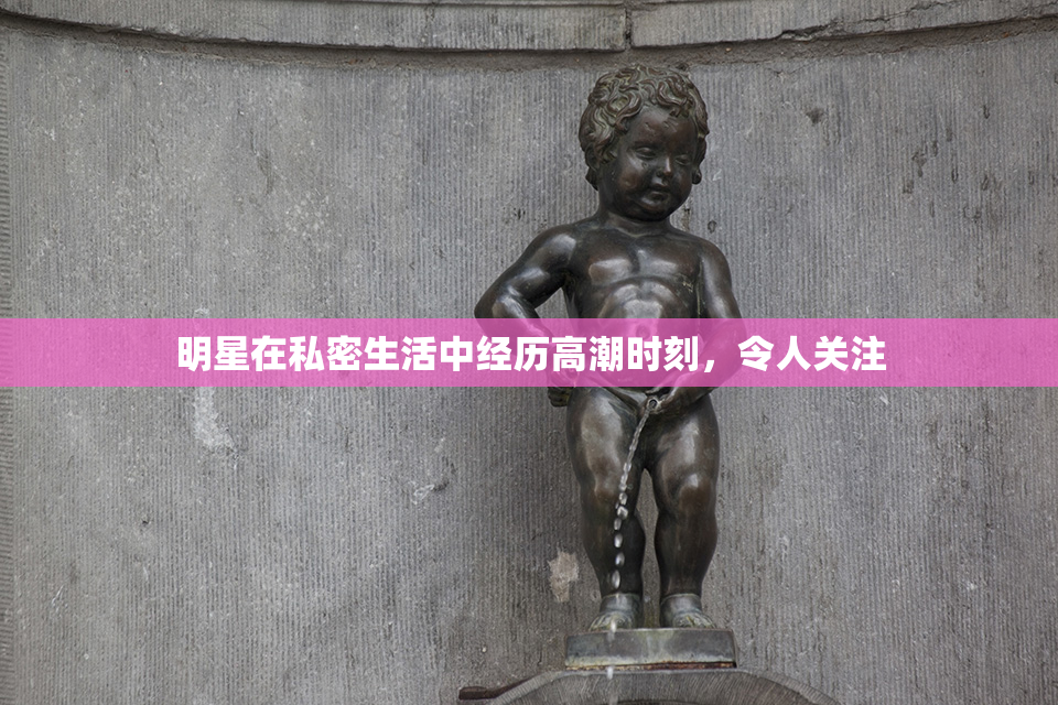 明星在私密生活中经历高潮时刻，令人关注