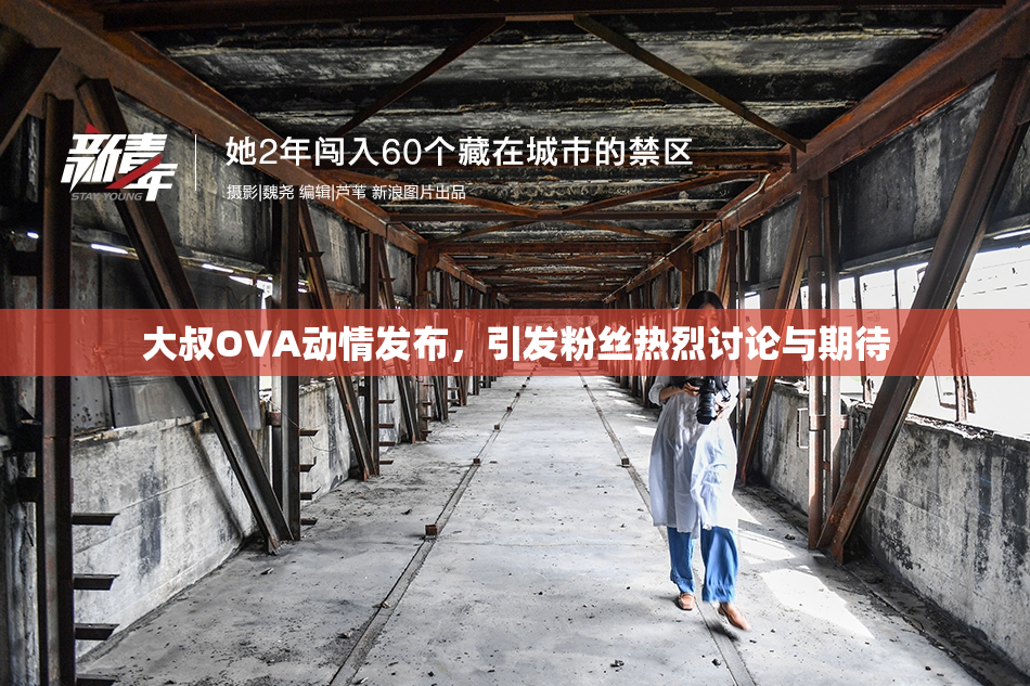 大叔OVA动情发布，引发粉丝热烈讨论与期待