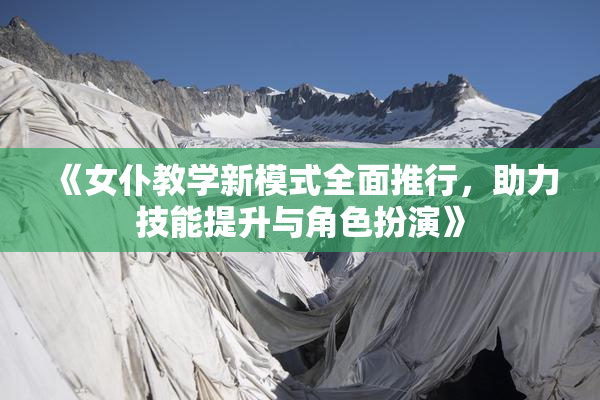 《女仆教学新模式全面推行，助力技能提升与角色扮演》