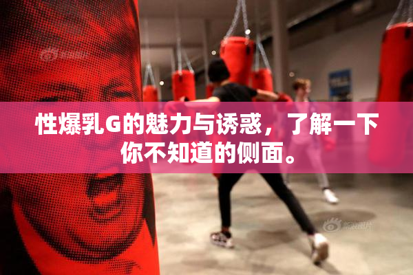性爆乳G的魅力与诱惑，了解一下你不知道的侧面。