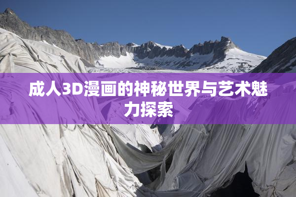 成人3D漫画的神秘世界与艺术魅力探索