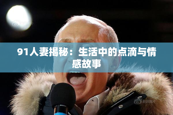 91人妻揭秘：生活中的点滴与情感故事