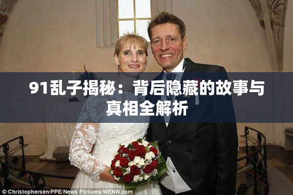 91乱子揭秘：背后隐藏的故事与真相全解析