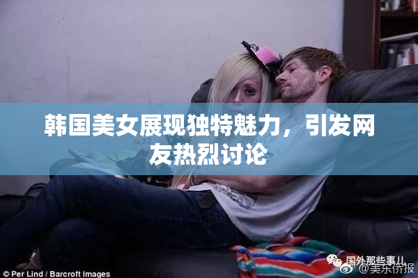 韩国美女展现独特魅力，引发网友热烈讨论