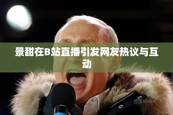 景甜在B站直播引发网友热议与互动