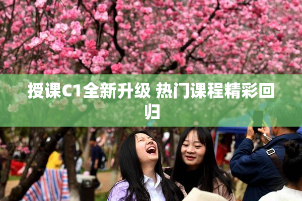 授课C1全新升级 热门课程精彩回归