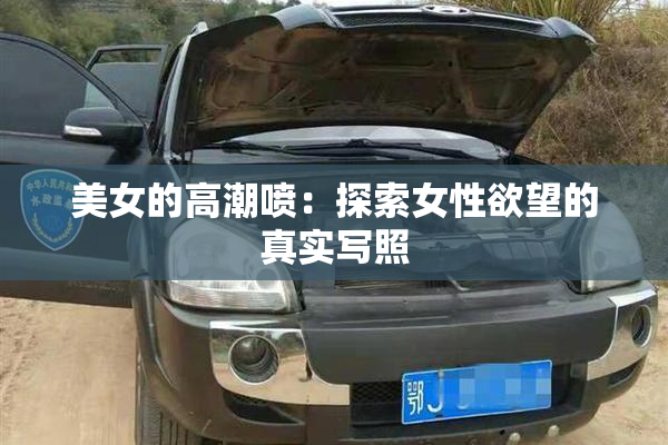 美女的高潮喷：探索女性欲望的真实写照