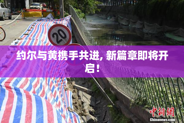 约尔与黄携手共进, 新篇章即将开启！