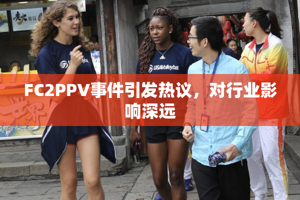 FC2PPV事件引发热议，对行业影响深远