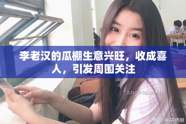 李老汉的瓜棚生意兴旺，收成喜人，引发周围关注