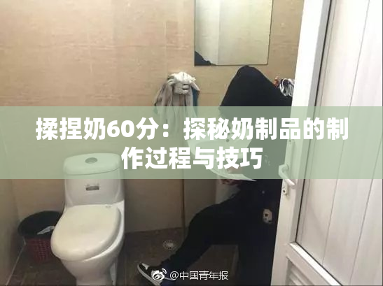 揉捏奶60分：探秘奶制品的制作过程与技巧
