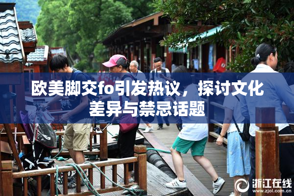 欧美脚交fo引发热议，探讨文化差异与禁忌话题