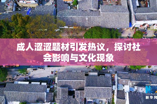 成人涩涩题材引发热议，探讨社会影响与文化现象