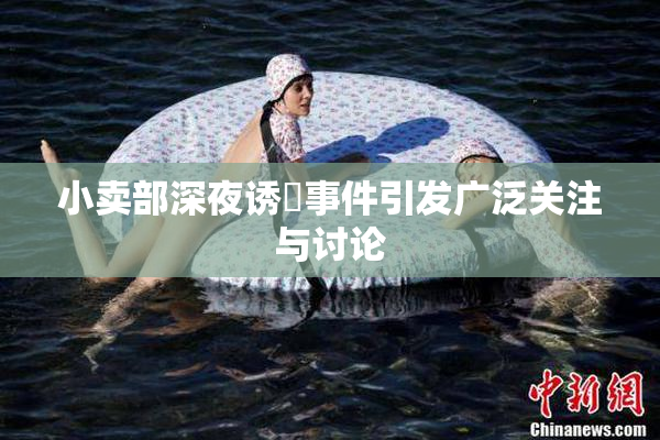 小卖部深夜诱奷事件引发广泛关注与讨论