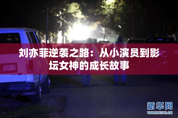刘亦菲逆袭之路：从小演员到影坛女神的成长故事