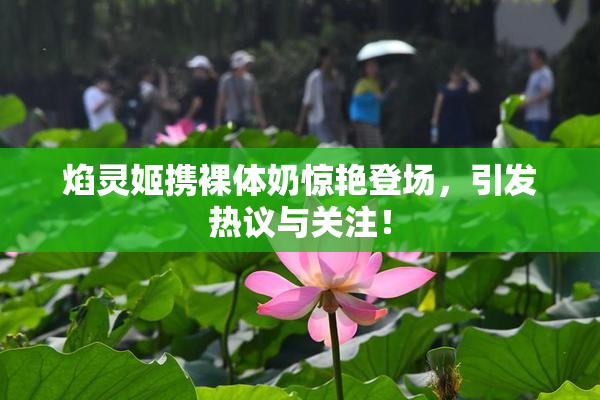 焰灵姬携裸体奶惊艳登场，引发热议与关注！