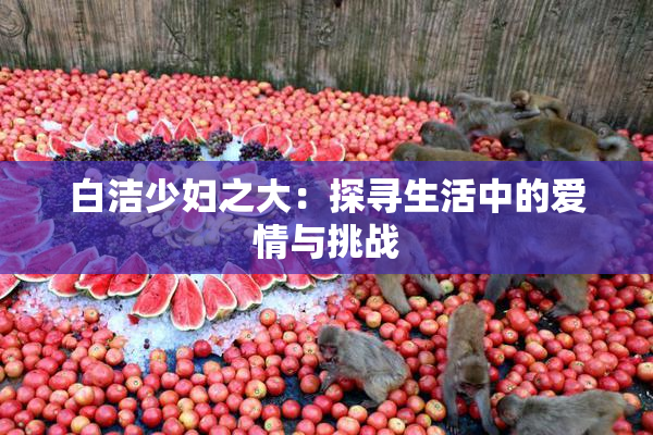 白洁少妇之大：探寻生活中的爱情与挑战