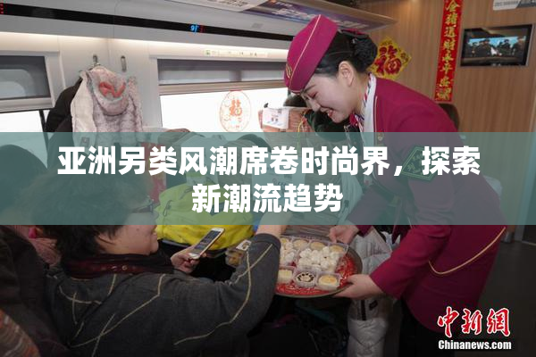 亚洲另类风潮席卷时尚界，探索新潮流趋势