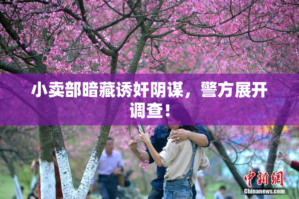 小卖部暗藏诱奸阴谋，警方展开调查！