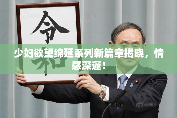 少妇欲望绵延系列新篇章揭晓，情感深邃！