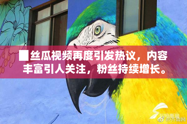 ▉丝瓜视频再度引发热议，内容丰富引人关注，粉丝持续增长。