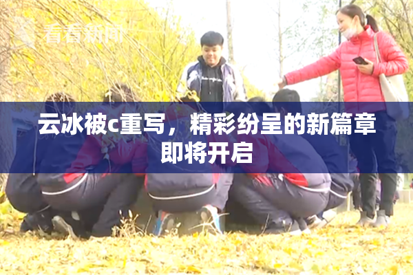 云冰被c重写，精彩纷呈的新篇章即将开启