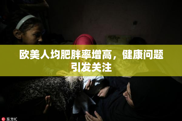 欧美人均肥胖率增高，健康问题引发关注